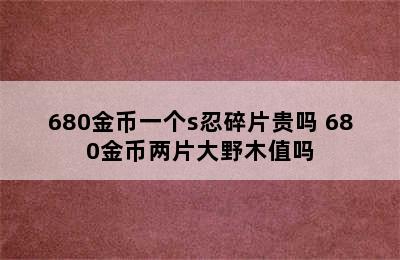 680金币一个s忍碎片贵吗 680金币两片大野木值吗